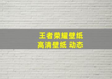 王者荣耀壁纸高清壁纸 动态